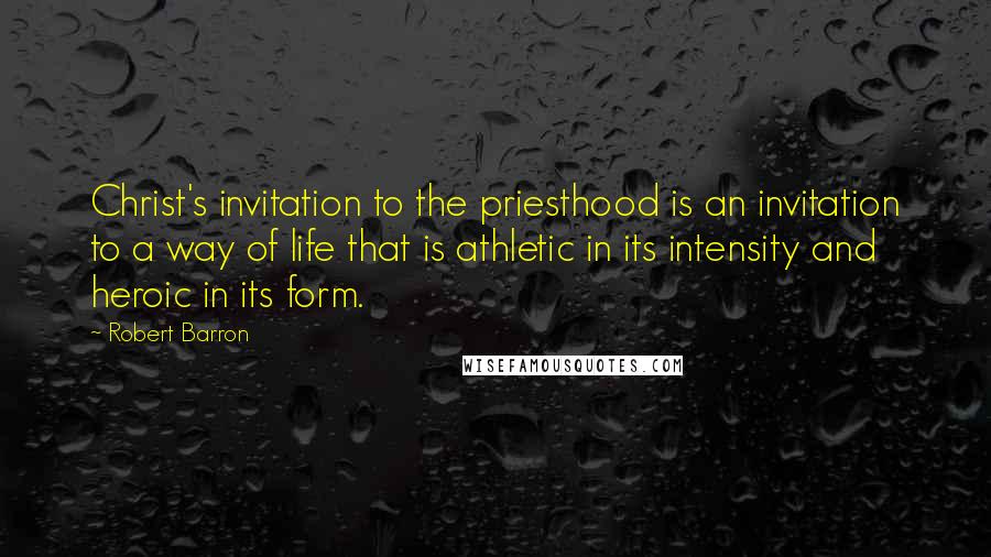 Robert Barron Quotes: Christ's invitation to the priesthood is an invitation to a way of life that is athletic in its intensity and heroic in its form.