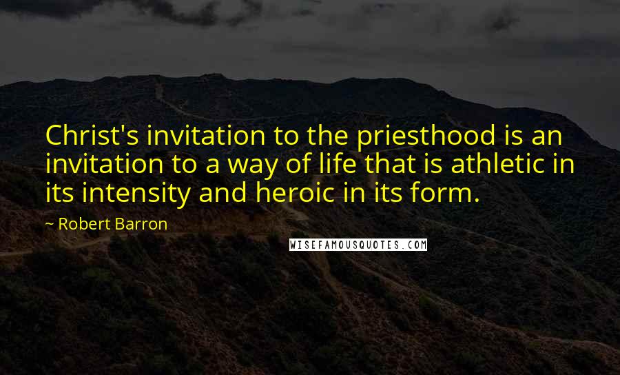 Robert Barron Quotes: Christ's invitation to the priesthood is an invitation to a way of life that is athletic in its intensity and heroic in its form.