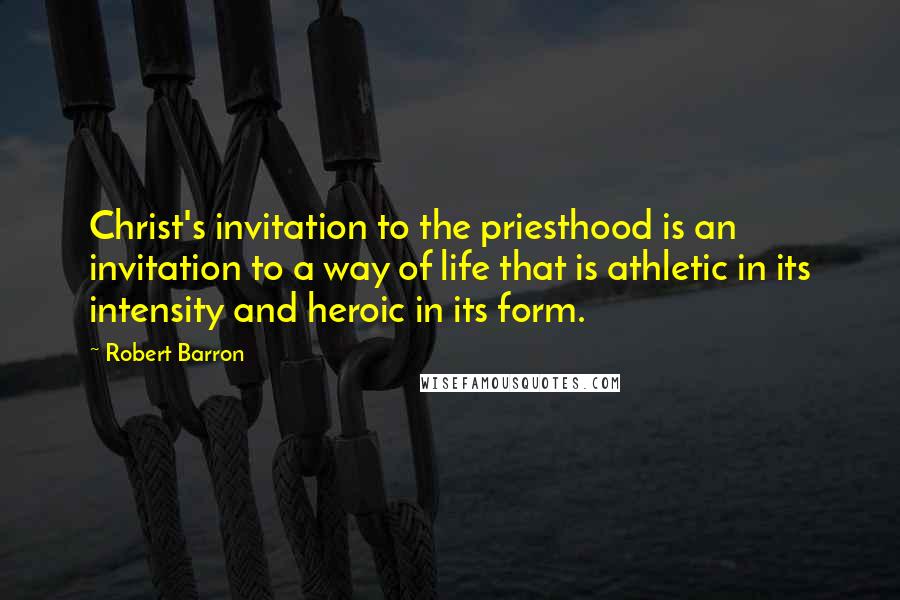 Robert Barron Quotes: Christ's invitation to the priesthood is an invitation to a way of life that is athletic in its intensity and heroic in its form.