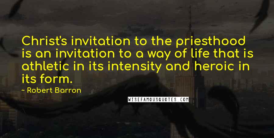 Robert Barron Quotes: Christ's invitation to the priesthood is an invitation to a way of life that is athletic in its intensity and heroic in its form.