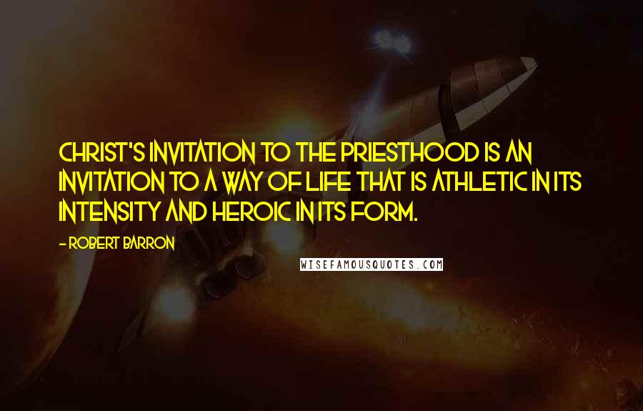 Robert Barron Quotes: Christ's invitation to the priesthood is an invitation to a way of life that is athletic in its intensity and heroic in its form.