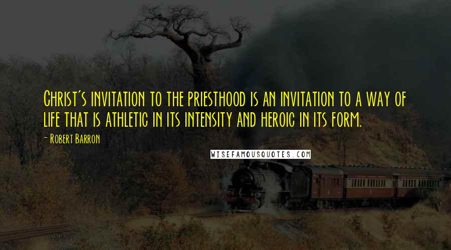 Robert Barron Quotes: Christ's invitation to the priesthood is an invitation to a way of life that is athletic in its intensity and heroic in its form.