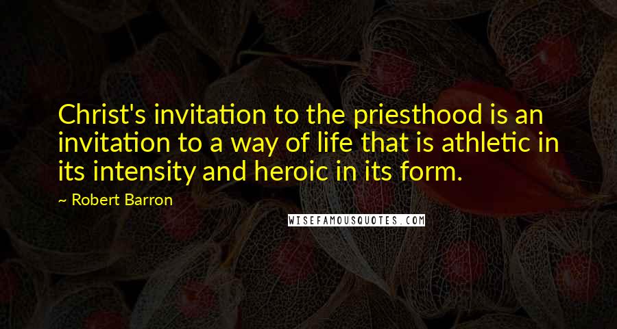 Robert Barron Quotes: Christ's invitation to the priesthood is an invitation to a way of life that is athletic in its intensity and heroic in its form.