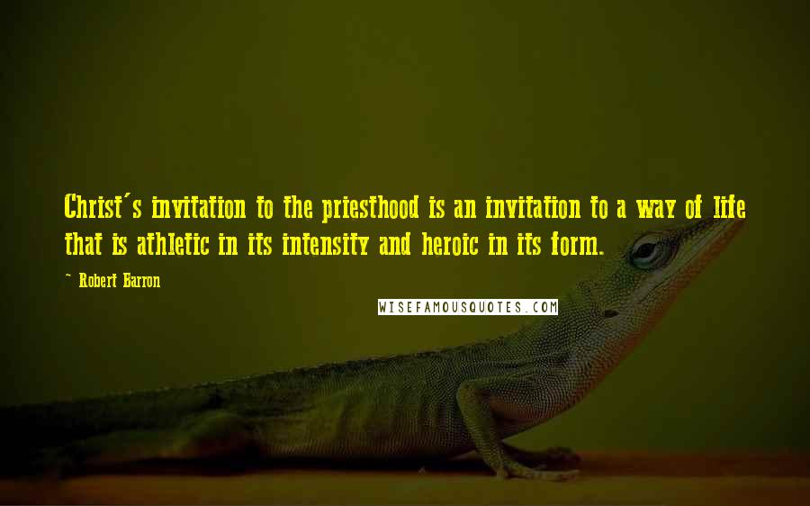 Robert Barron Quotes: Christ's invitation to the priesthood is an invitation to a way of life that is athletic in its intensity and heroic in its form.