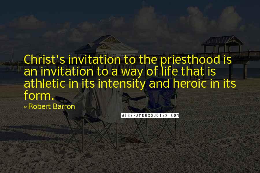 Robert Barron Quotes: Christ's invitation to the priesthood is an invitation to a way of life that is athletic in its intensity and heroic in its form.