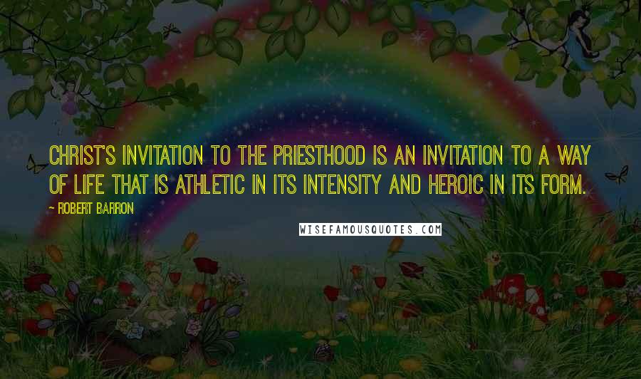 Robert Barron Quotes: Christ's invitation to the priesthood is an invitation to a way of life that is athletic in its intensity and heroic in its form.