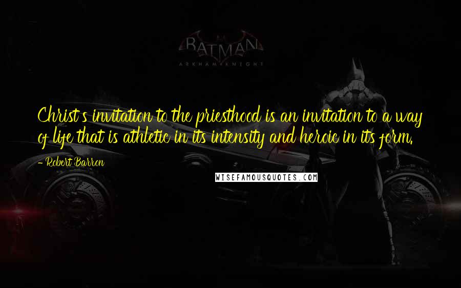 Robert Barron Quotes: Christ's invitation to the priesthood is an invitation to a way of life that is athletic in its intensity and heroic in its form.