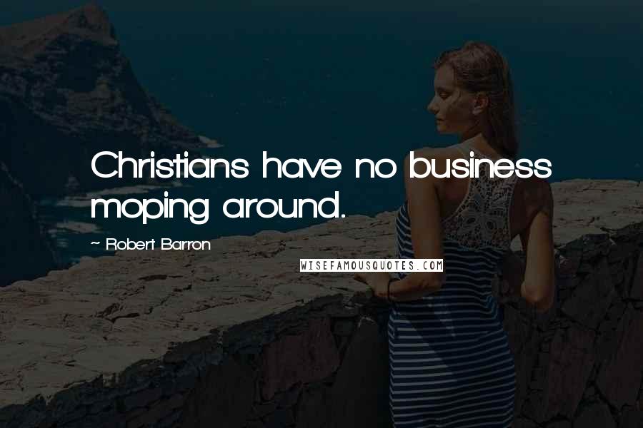 Robert Barron Quotes: Christians have no business moping around.