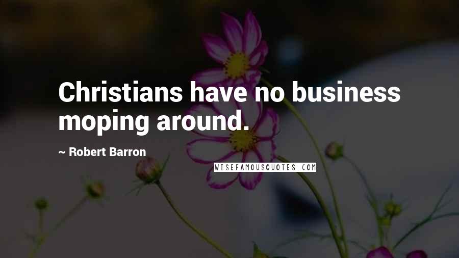 Robert Barron Quotes: Christians have no business moping around.