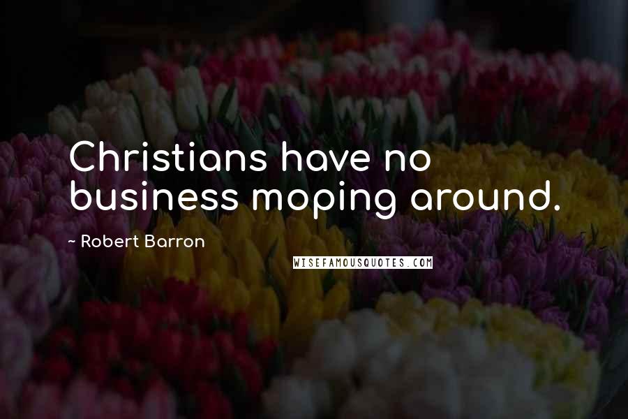 Robert Barron Quotes: Christians have no business moping around.