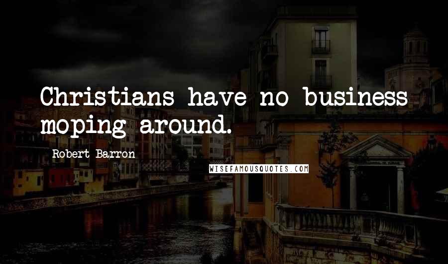 Robert Barron Quotes: Christians have no business moping around.