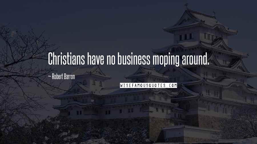 Robert Barron Quotes: Christians have no business moping around.