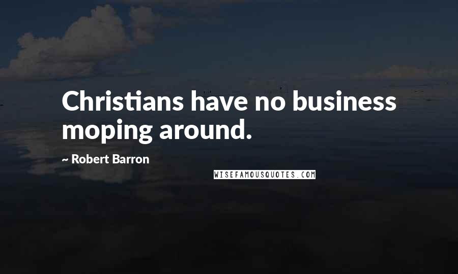 Robert Barron Quotes: Christians have no business moping around.