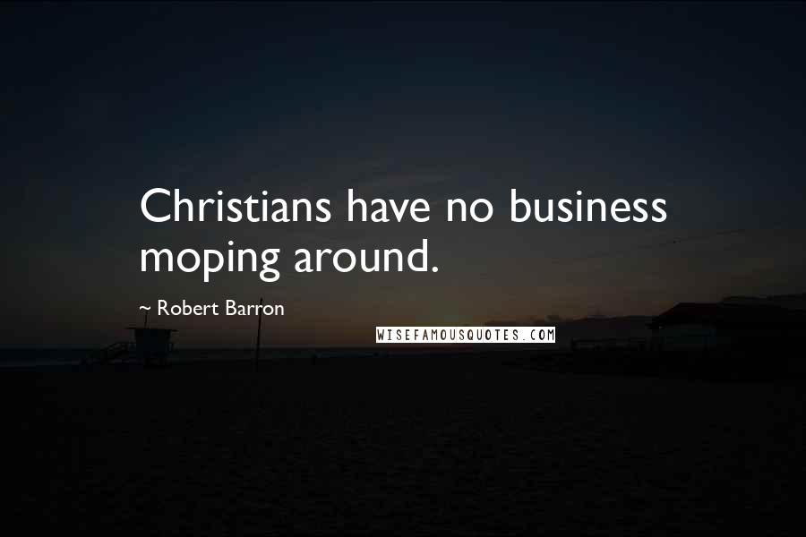 Robert Barron Quotes: Christians have no business moping around.