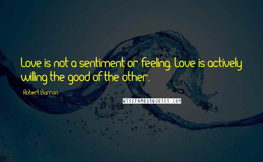 Robert Barron Quotes: Love is not a sentiment or feeling. Love is actively willing the good of the other.