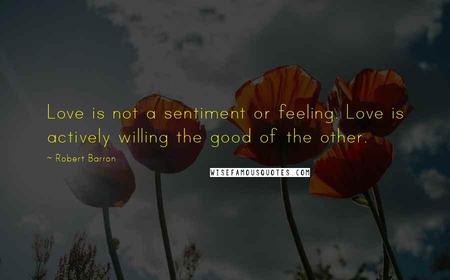 Robert Barron Quotes: Love is not a sentiment or feeling. Love is actively willing the good of the other.