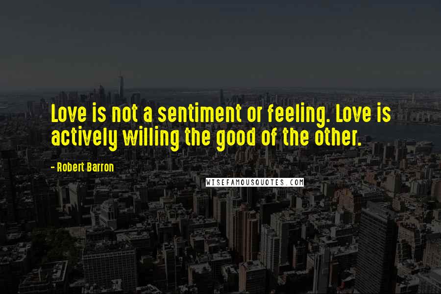 Robert Barron Quotes: Love is not a sentiment or feeling. Love is actively willing the good of the other.