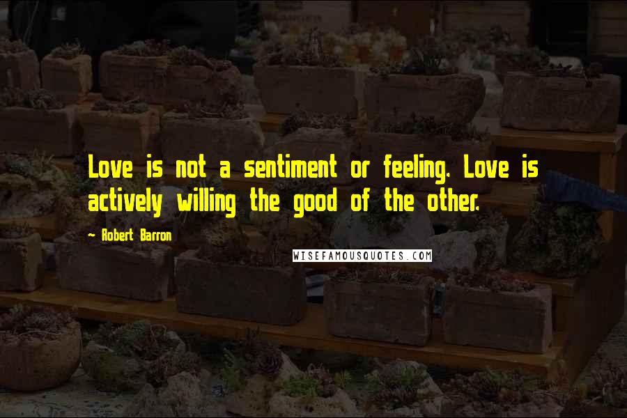 Robert Barron Quotes: Love is not a sentiment or feeling. Love is actively willing the good of the other.