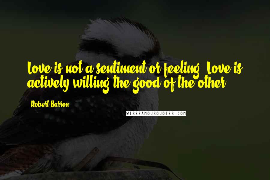Robert Barron Quotes: Love is not a sentiment or feeling. Love is actively willing the good of the other.