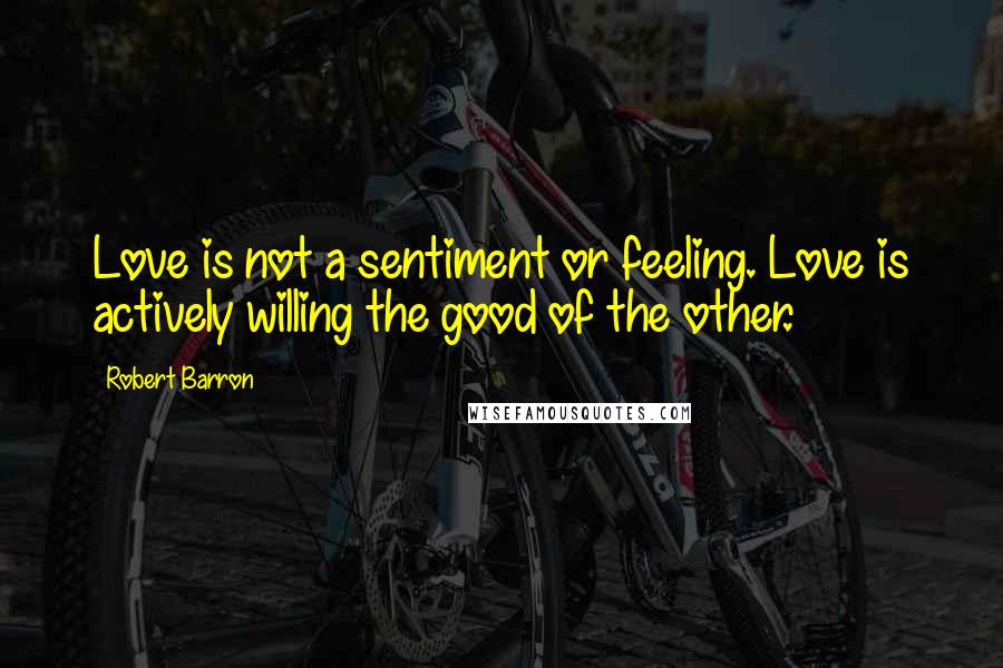 Robert Barron Quotes: Love is not a sentiment or feeling. Love is actively willing the good of the other.