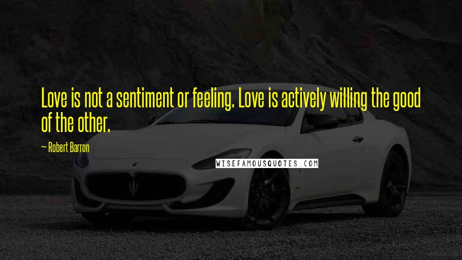 Robert Barron Quotes: Love is not a sentiment or feeling. Love is actively willing the good of the other.