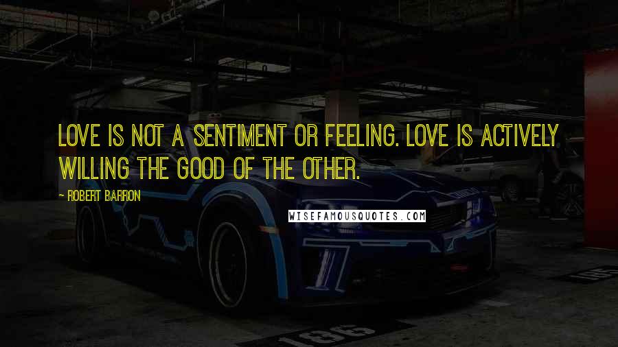 Robert Barron Quotes: Love is not a sentiment or feeling. Love is actively willing the good of the other.