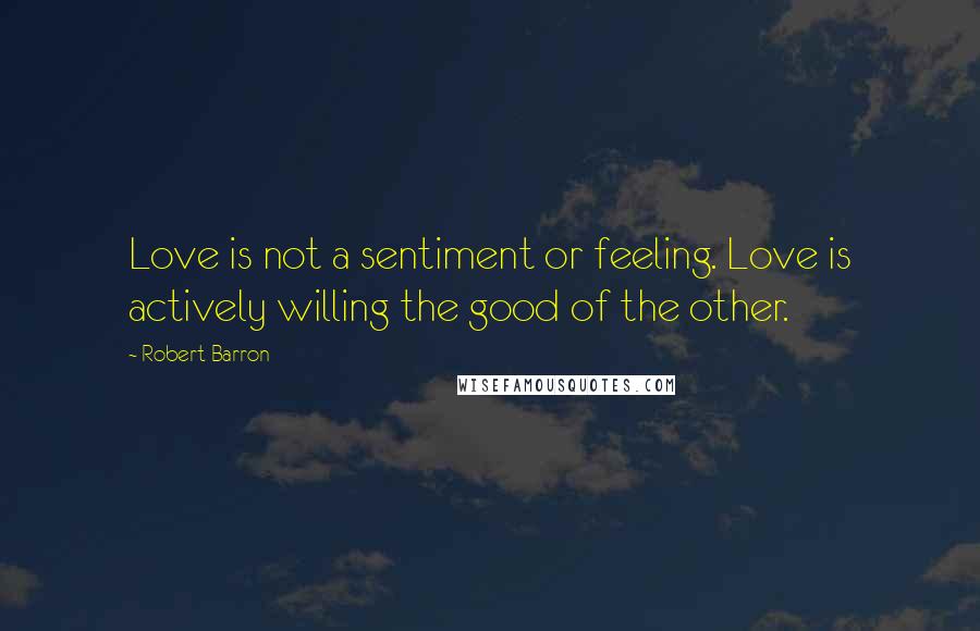Robert Barron Quotes: Love is not a sentiment or feeling. Love is actively willing the good of the other.