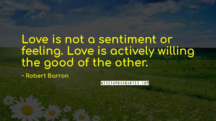Robert Barron Quotes: Love is not a sentiment or feeling. Love is actively willing the good of the other.