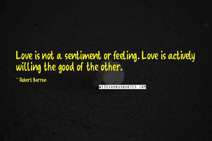 Robert Barron Quotes: Love is not a sentiment or feeling. Love is actively willing the good of the other.