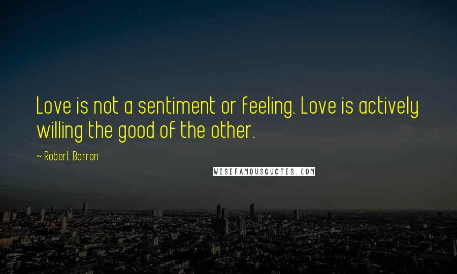 Robert Barron Quotes: Love is not a sentiment or feeling. Love is actively willing the good of the other.