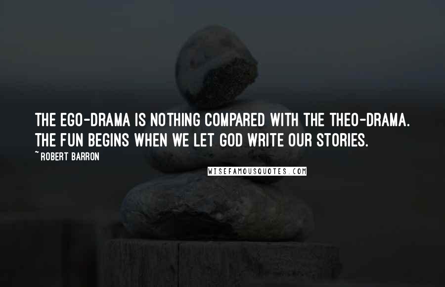 Robert Barron Quotes: The ego-drama is nothing compared with the theo-drama. The fun begins when we let God write our stories.