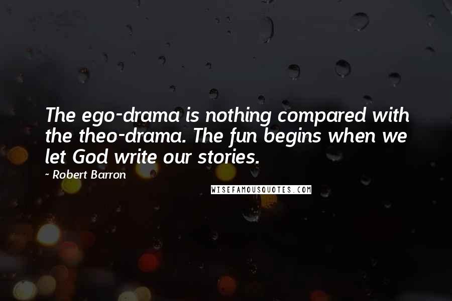 Robert Barron Quotes: The ego-drama is nothing compared with the theo-drama. The fun begins when we let God write our stories.