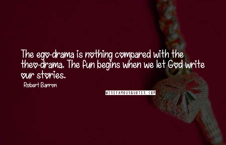 Robert Barron Quotes: The ego-drama is nothing compared with the theo-drama. The fun begins when we let God write our stories.