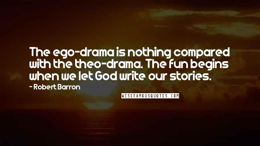 Robert Barron Quotes: The ego-drama is nothing compared with the theo-drama. The fun begins when we let God write our stories.