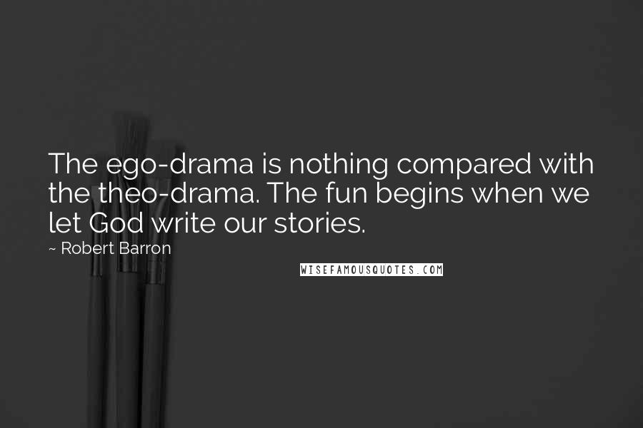 Robert Barron Quotes: The ego-drama is nothing compared with the theo-drama. The fun begins when we let God write our stories.