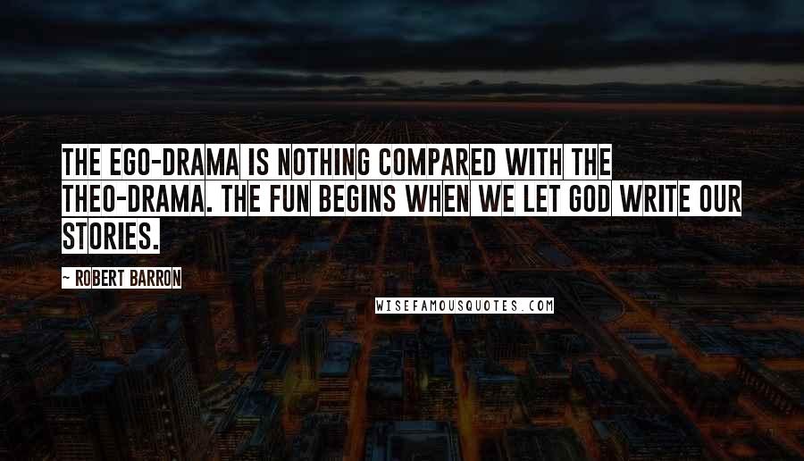 Robert Barron Quotes: The ego-drama is nothing compared with the theo-drama. The fun begins when we let God write our stories.