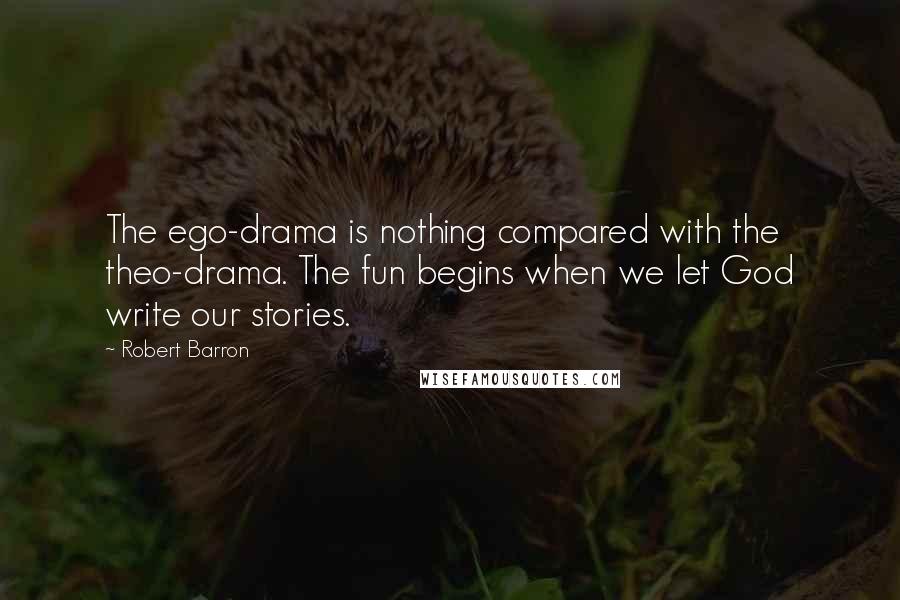 Robert Barron Quotes: The ego-drama is nothing compared with the theo-drama. The fun begins when we let God write our stories.