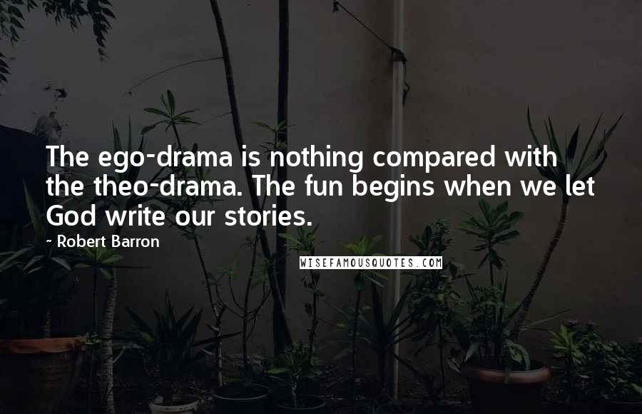 Robert Barron Quotes: The ego-drama is nothing compared with the theo-drama. The fun begins when we let God write our stories.