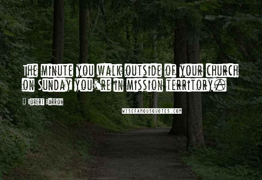 Robert Barron Quotes: The minute you walk outside of your church on Sunday you're in mission territory.