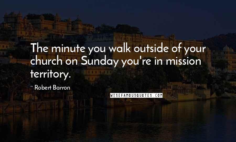 Robert Barron Quotes: The minute you walk outside of your church on Sunday you're in mission territory.