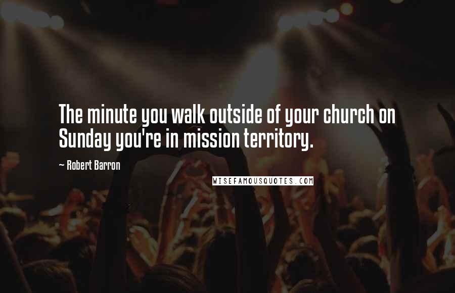 Robert Barron Quotes: The minute you walk outside of your church on Sunday you're in mission territory.