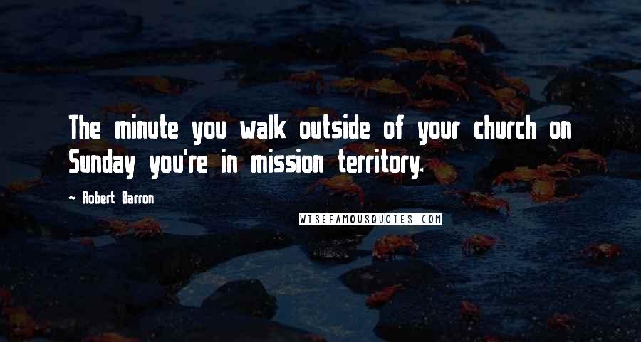 Robert Barron Quotes: The minute you walk outside of your church on Sunday you're in mission territory.