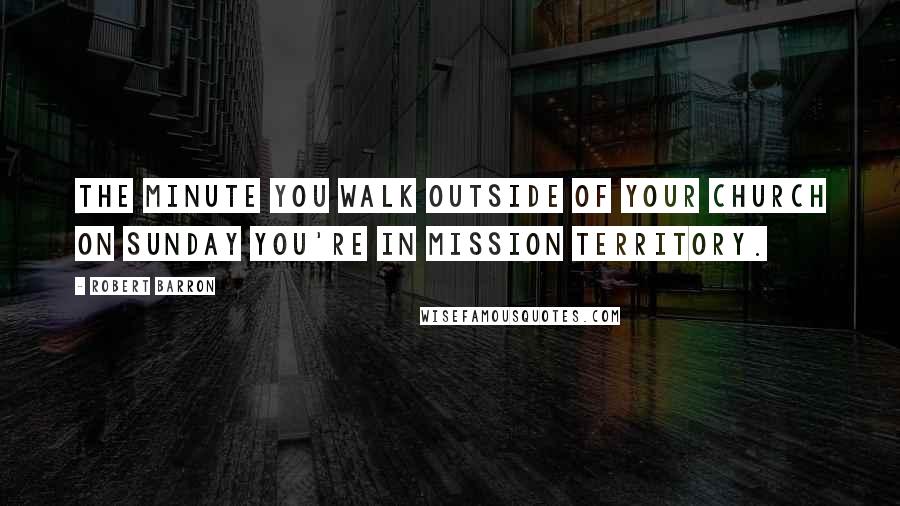 Robert Barron Quotes: The minute you walk outside of your church on Sunday you're in mission territory.