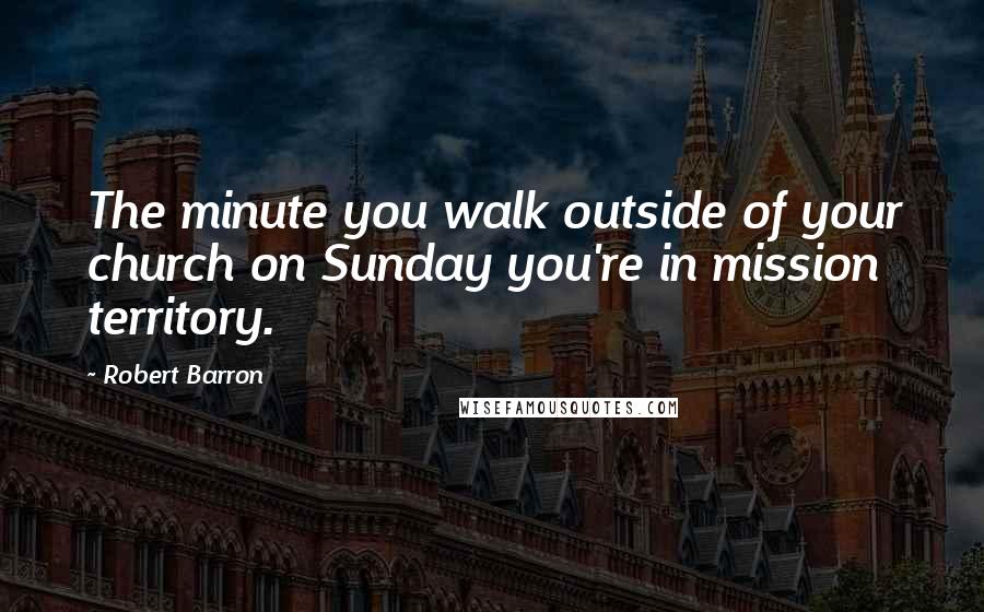 Robert Barron Quotes: The minute you walk outside of your church on Sunday you're in mission territory.