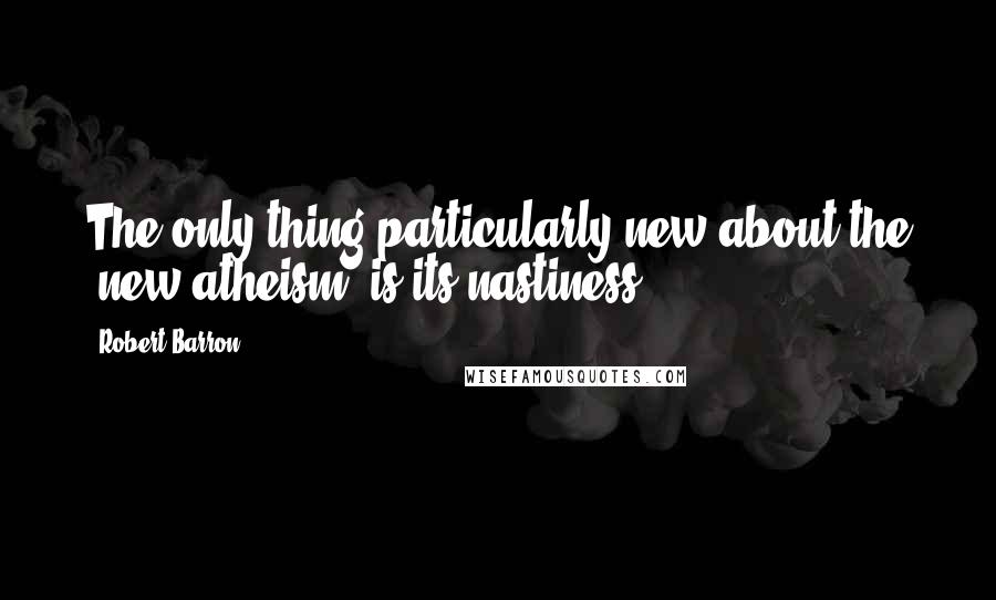 Robert Barron Quotes: The only thing particularly new about the "new atheism" is its nastiness.