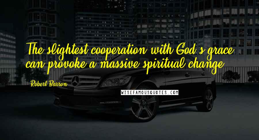 Robert Barron Quotes: The slightest cooperation with God's grace can provoke a massive spiritual change.