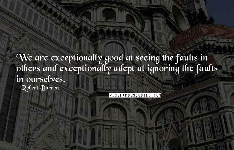 Robert Barron Quotes: We are exceptionally good at seeing the faults in others and exceptionally adept at ignoring the faults in ourselves.