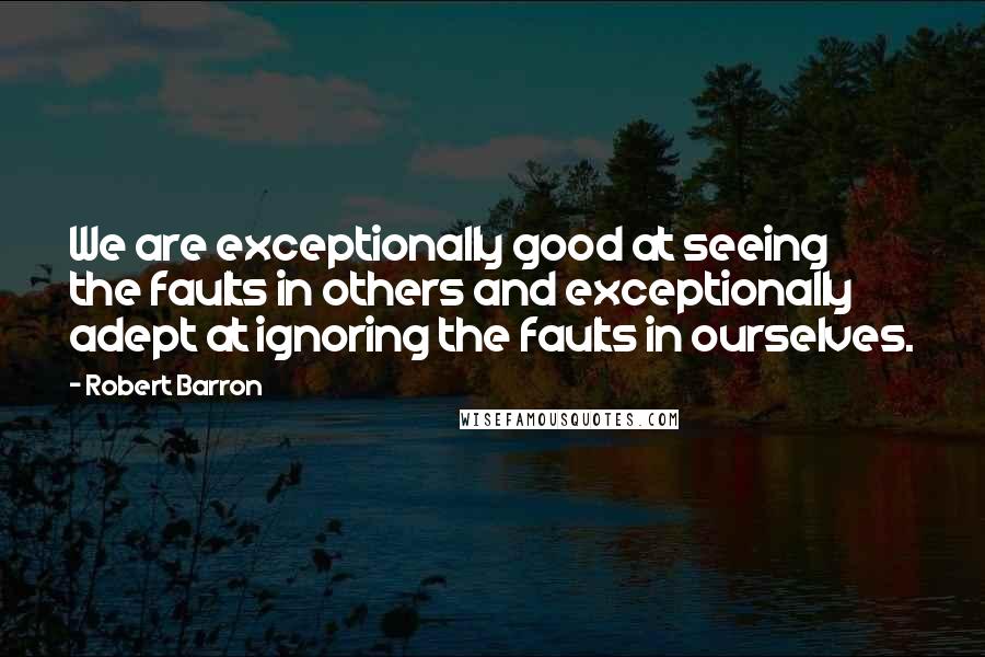 Robert Barron Quotes: We are exceptionally good at seeing the faults in others and exceptionally adept at ignoring the faults in ourselves.