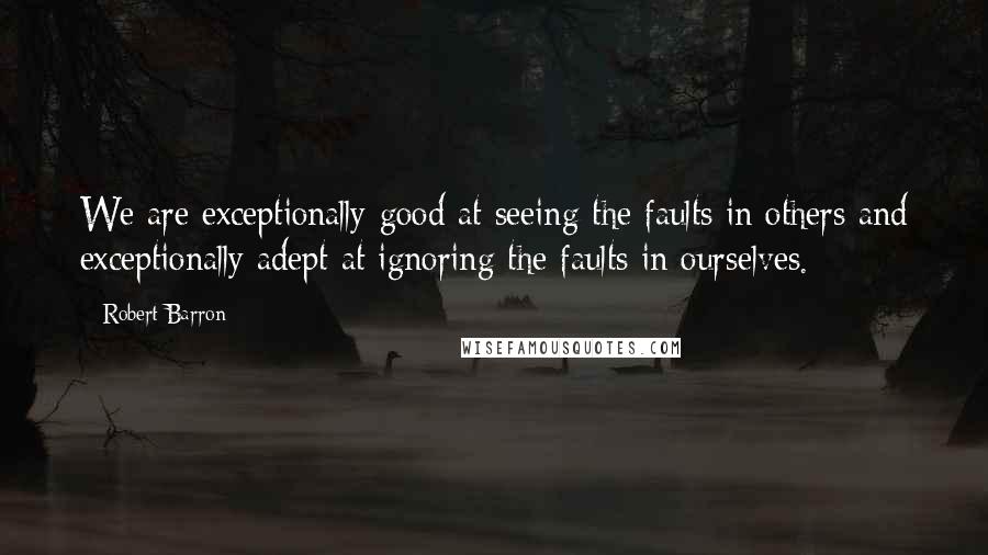 Robert Barron Quotes: We are exceptionally good at seeing the faults in others and exceptionally adept at ignoring the faults in ourselves.