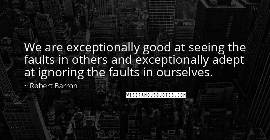 Robert Barron Quotes: We are exceptionally good at seeing the faults in others and exceptionally adept at ignoring the faults in ourselves.